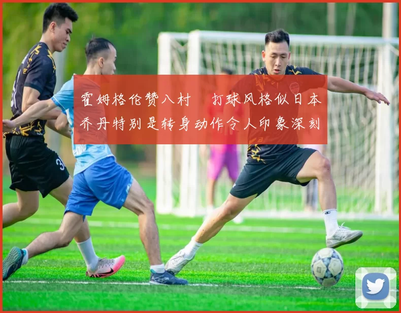 霍姆格伦赞八村塁打球风格似日本乔丹特别是转身动作令人印象深刻