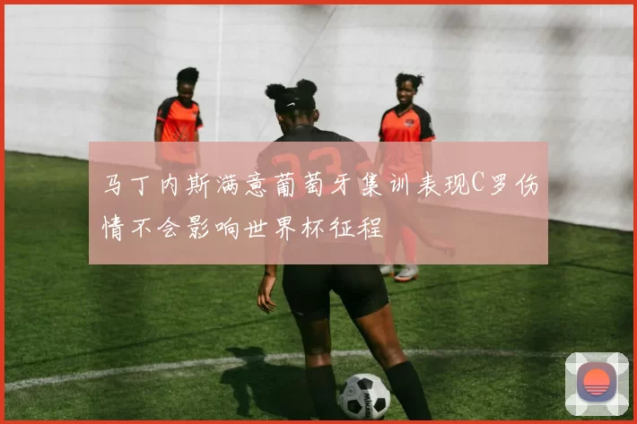 马丁内斯满意葡萄牙集训表现C罗伤情不会影响世界杯征程