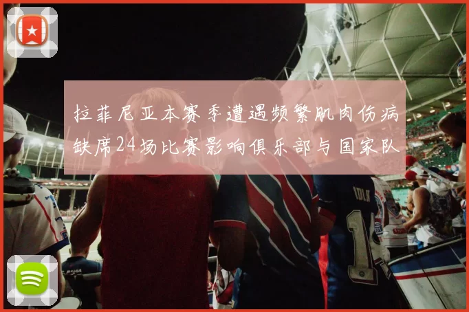 拉菲尼亚本赛季遭遇频繁肌肉伤病缺席24场比赛影响俱乐部与国家队表现