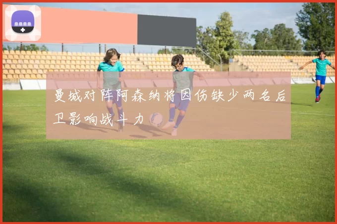 曼城对阵阿森纳将因伤缺少两名后卫影响战斗力