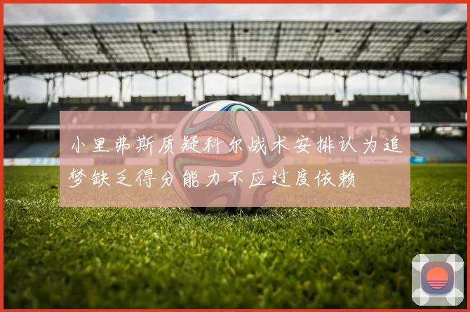 小里弗斯质疑科尔战术安排认为追梦缺乏得分能力不应过度依赖