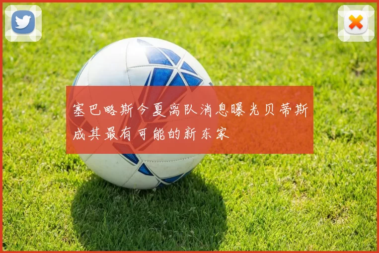 塞巴略斯今夏离队消息曝光贝蒂斯成其最有可能的新东家