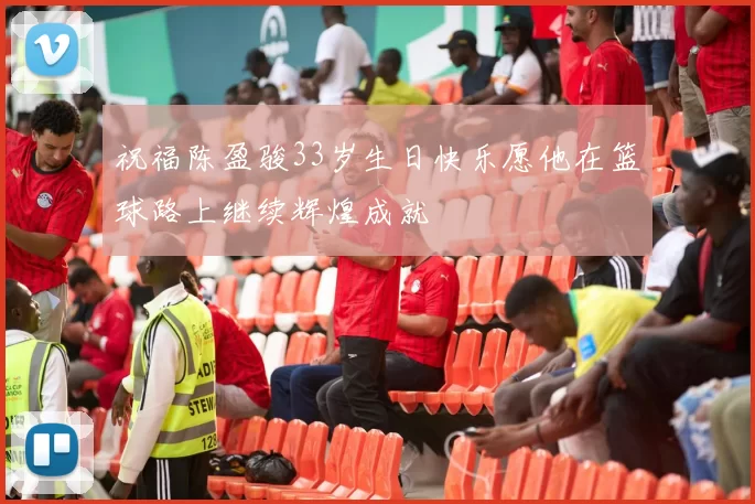 祝福陈盈骏33岁生日快乐愿他在篮球路上继续辉煌成就