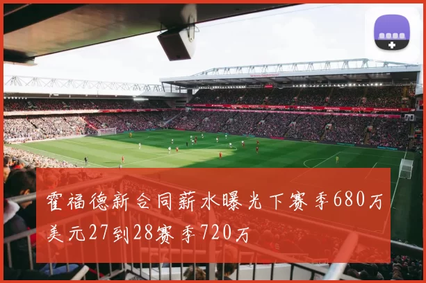 霍福德新合同薪水曝光下赛季680万美元27到28赛季720万