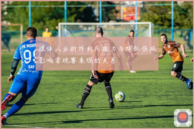 媒体人分析许利民能力与球队伤病影响常规赛表现的关系