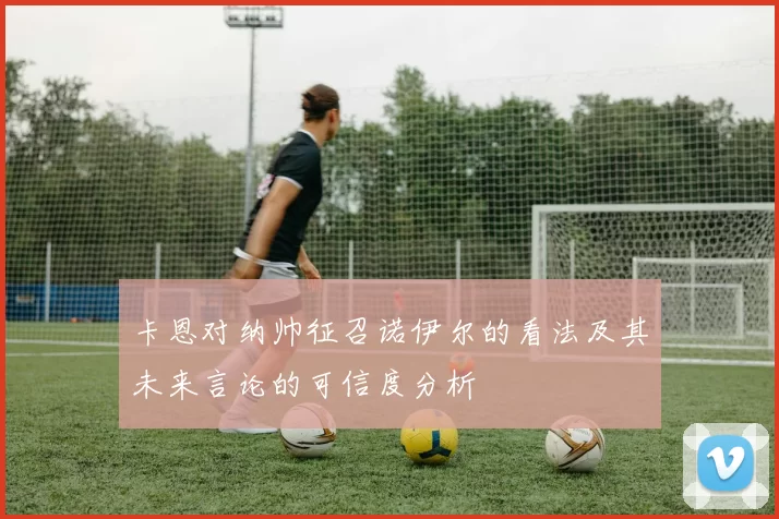 卡恩对纳帅征召诺伊尔的看法及其未来言论的可信度分析