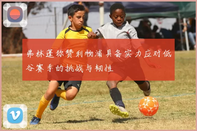 弗林蓬称赞利物浦具备实力应对低谷赛季的挑战与韧性