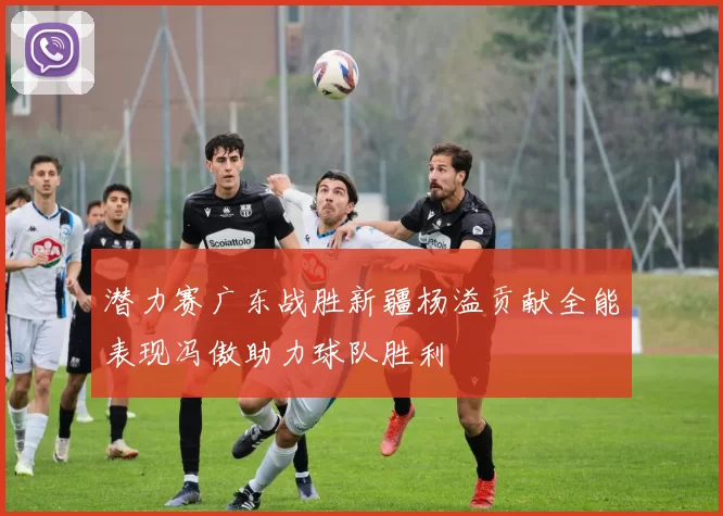 潜力赛广东战胜新疆杨溢贡献全能表现冯傲助力球队胜利