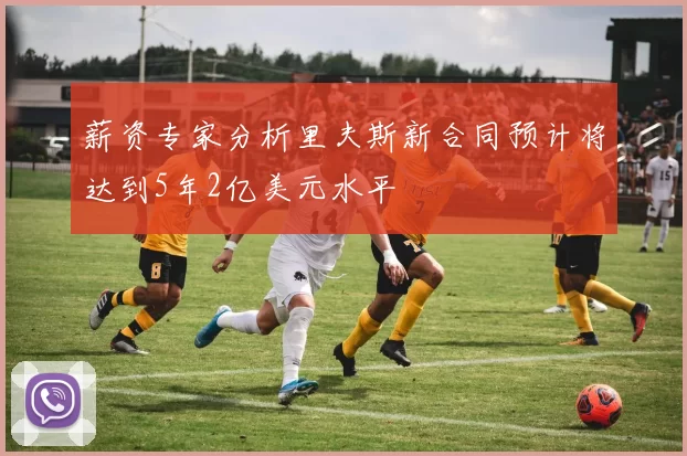薪资专家分析里夫斯新合同预计将达到5年2亿美元水平