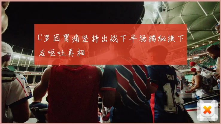 C罗因胃痛坚持出战下半场揭秘换下后呕吐真相
