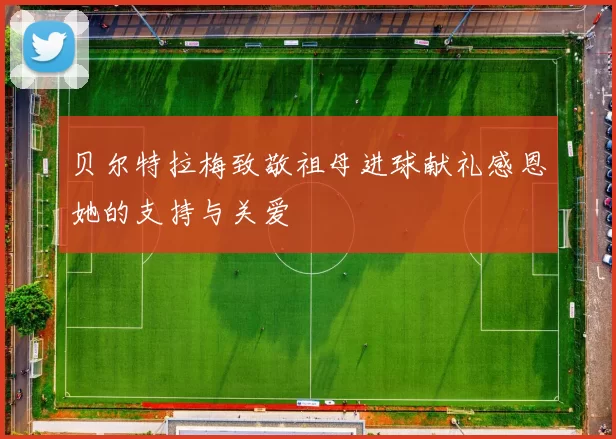 贝尔特拉梅致敬祖母进球献礼感恩她的支持与关爱