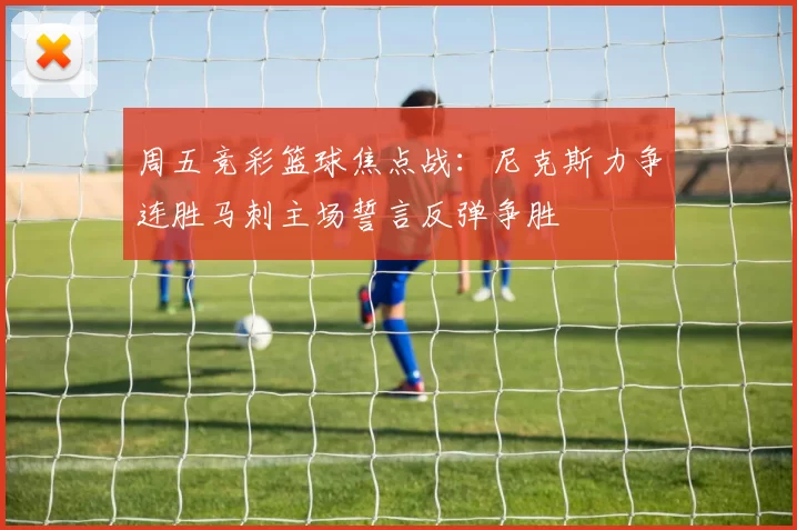 周五竞彩篮球焦点战：尼克斯力争连胜马刺主场誓言反弹争胜