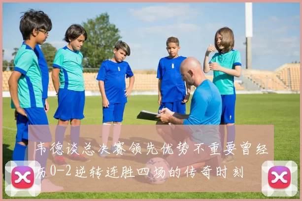 韦德谈总决赛领先优势不重要曾经历0-2逆转连胜四场的传奇时刻