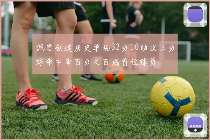 佩恩创造历史单场32分10助攻三分球命中率百分之百成首位球员