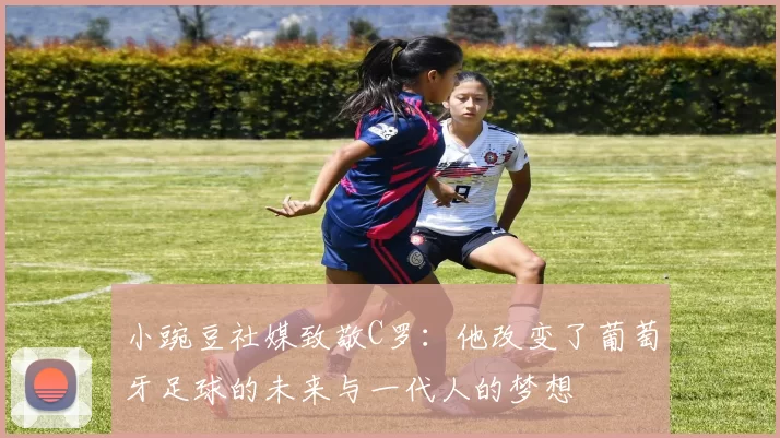 小豌豆社媒致敬C罗：他改变了葡萄牙足球的未来与一代人的梦想