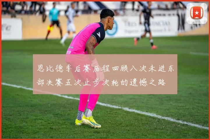 恩比德季后赛历程回顾八次未进东部决赛五次止步次轮的遗憾之路