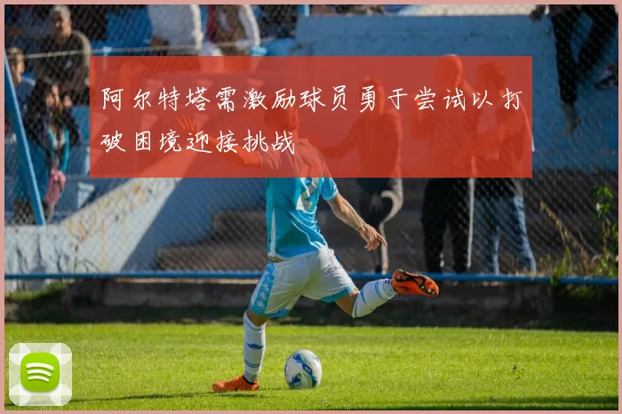 阿尔特塔需激励球员勇于尝试以打破困境迎接挑战