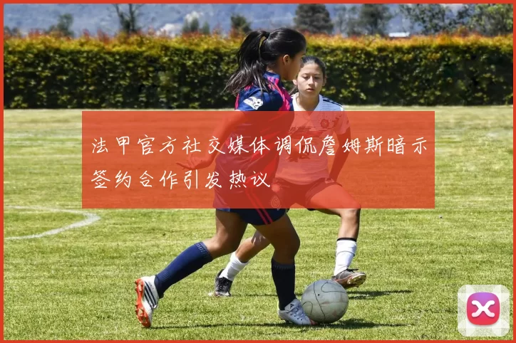 法甲官方社交媒体调侃詹姆斯暗示签约合作引发热议